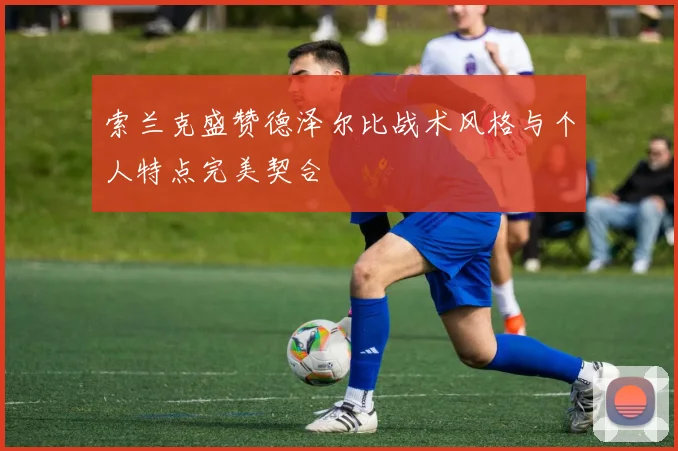 索兰克盛赞德泽尔比战术风格与个人特点完美契合