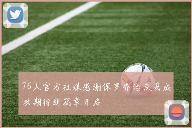 76人官方社媒感谢保罗乔治交易成功期待新篇章开启