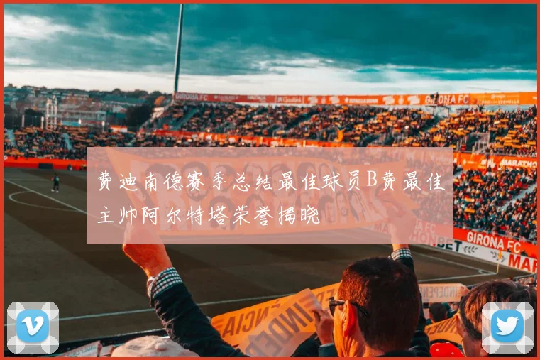 费迪南德赛季总结最佳球员B费最佳主帅阿尔特塔荣誉揭晓