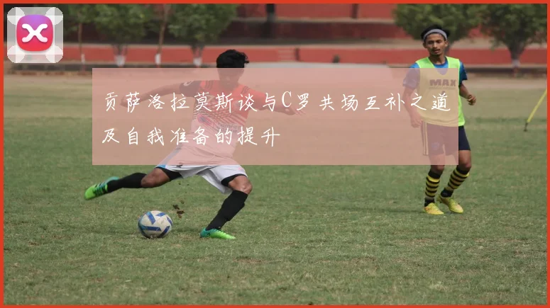 贡萨洛拉莫斯谈与C罗共场互补之道及自我准备的提升