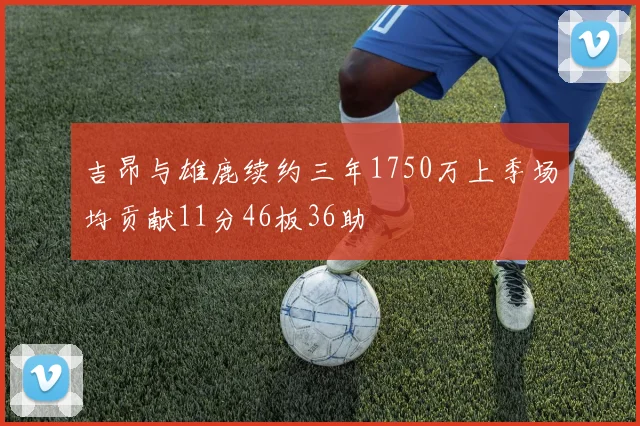 吉昂与雄鹿续约三年1750万上季场均贡献11分46板36助