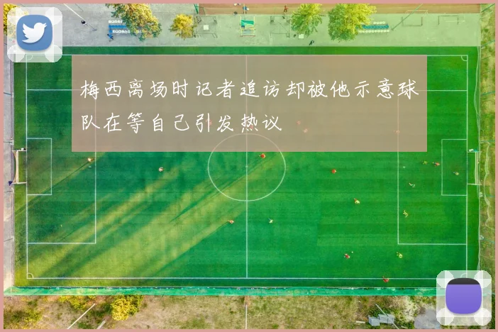 梅西离场时记者追访却被他示意球队在等自己引发热议