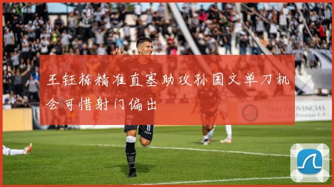 王钰栋精准直塞助攻孙国文单刀机会可惜射门偏出