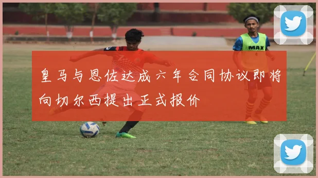 皇马与恩佐达成六年合同协议即将向切尔西提出正式报价
