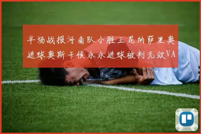 半场战报河南队小胜玉昆纳萨里奥进球奥斯卡侯永永进球被判无效VAR多次介入