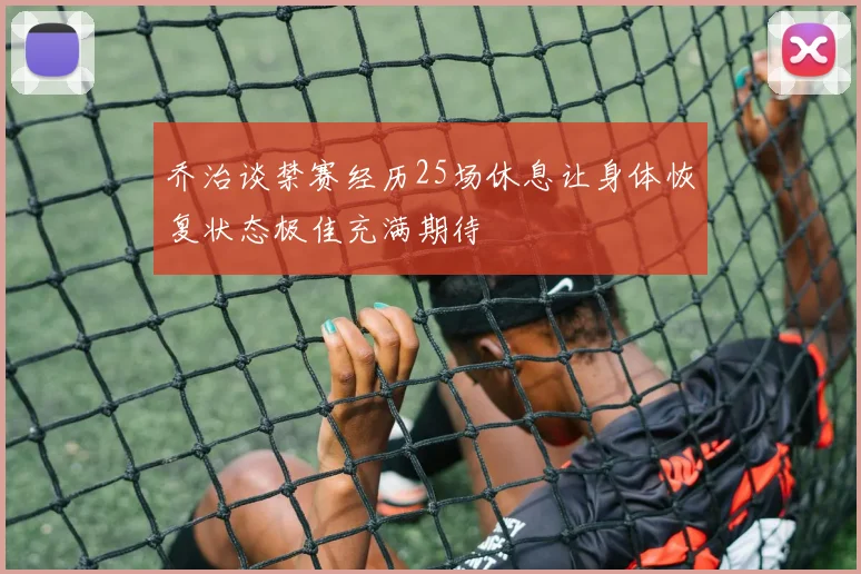 乔治谈禁赛经历25场休息让身体恢复状态极佳充满期待