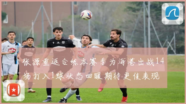 张源重返合练本赛季为海港出战14场打入1球状态回暖期待更佳表现