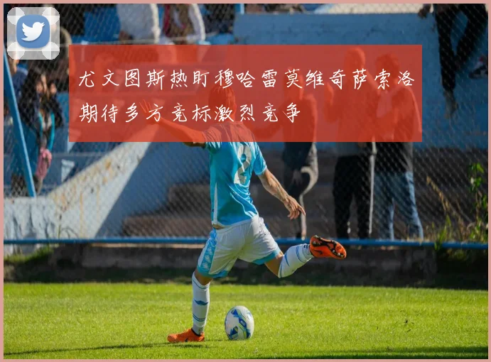 尤文图斯热盯穆哈雷莫维奇萨索洛期待多方竞标激烈竞争
