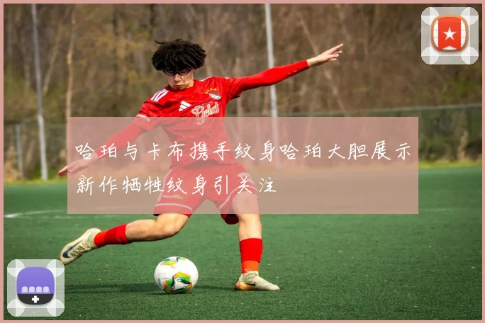 哈珀与卡布携手纹身哈珀大胆展示新作牺牲纹身引关注
