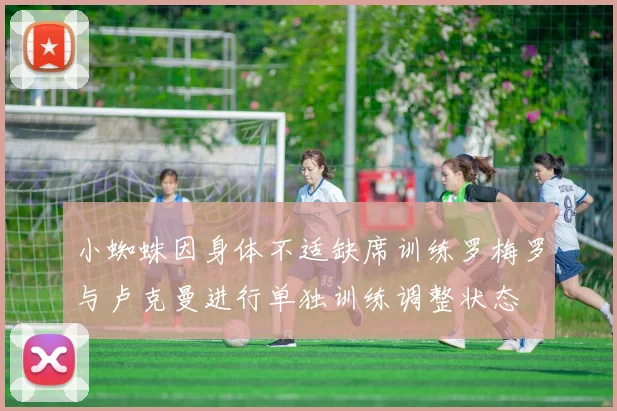 小蜘蛛因身体不适缺席训练罗梅罗与卢克曼进行单独训练调整状态