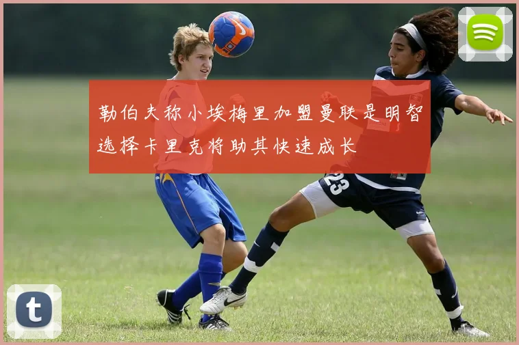 勒伯夫称小埃梅里加盟曼联是明智选择卡里克将助其快速成长