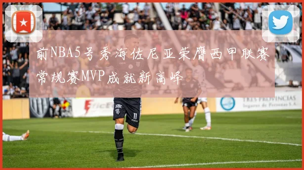 前NBA5号秀海佐尼亚荣膺西甲联赛常规赛MVP成就新高峰