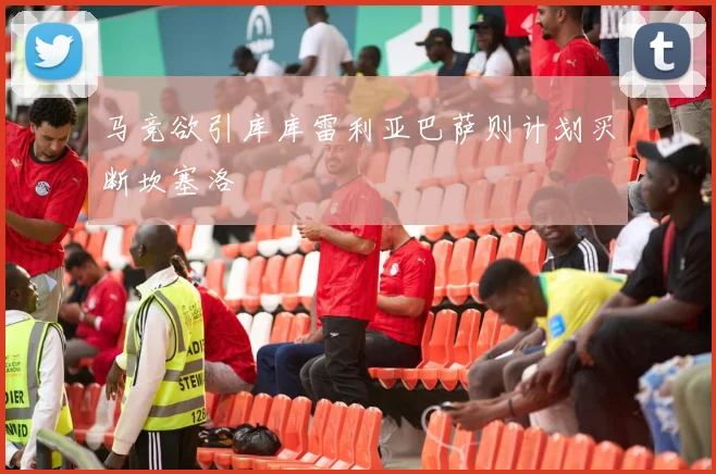 马竞欲引库库雷利亚巴萨则计划买断坎塞洛