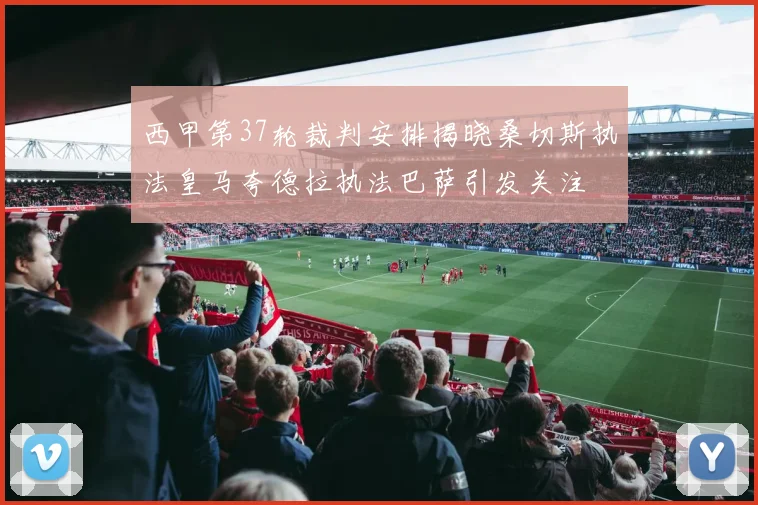 西甲第37轮裁判安排揭晓桑切斯执法皇马夸德拉执法巴萨引发关注