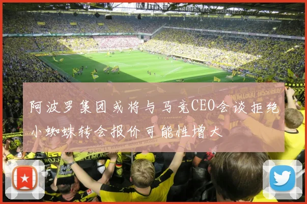阿波罗集团或将与马竞CEO会谈拒绝小蜘蛛转会报价可能性增大