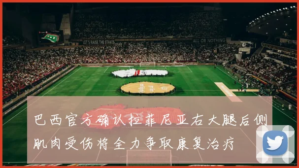 巴西官方确认拉菲尼亚右大腿后侧肌肉受伤将全力争取康复治疗