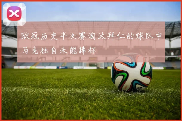 欧冠历史半决赛淘汰拜仁的球队中马竞独自未能捧杯