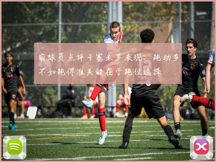前球员点评卡塞米罗表现：跑动多不如跑得准关键在于跑位选择
