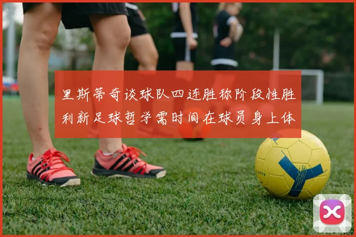 里斯蒂奇谈球队四连胜称阶段性胜利新足球哲学需时间在球员身上体现