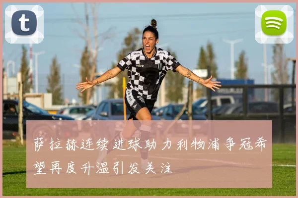 萨拉赫连续进球助力利物浦争冠希望再度升温引发关注