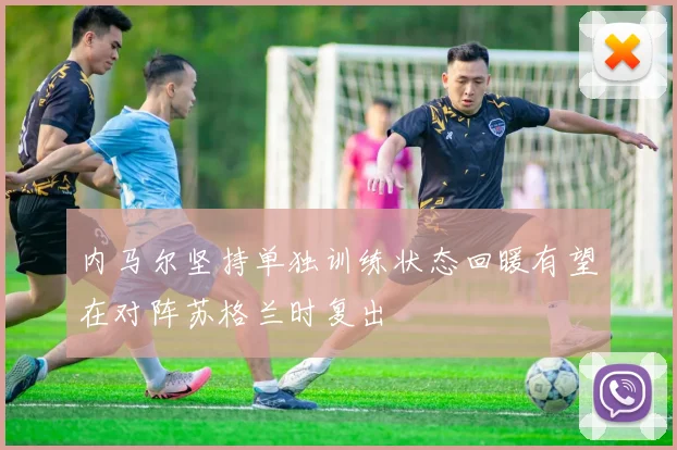 内马尔坚持单独训练状态回暖有望在对阵苏格兰时复出