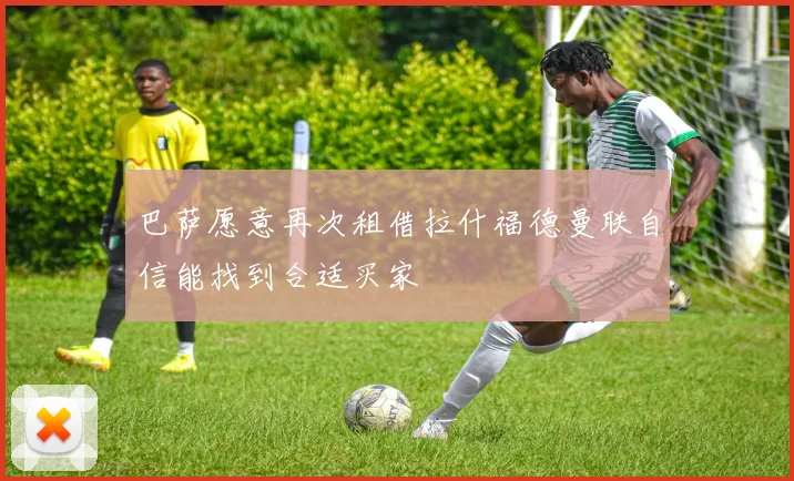 巴萨愿意再次租借拉什福德曼联自信能找到合适买家
