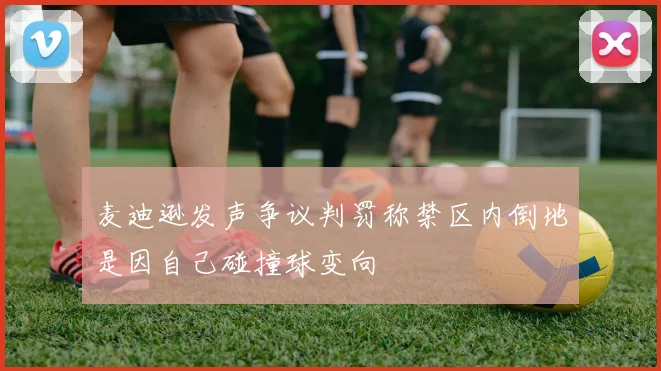 麦迪逊发声争议判罚称禁区内倒地是因自己碰撞球变向