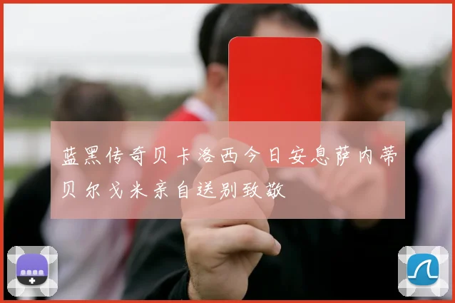 蓝黑传奇贝卡洛西今日安息萨内蒂贝尔戈米亲自送别致敬