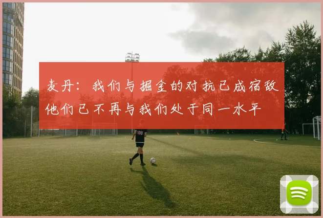 麦丹：我们与掘金的对抗已成宿敌他们已不再与我们处于同一水平