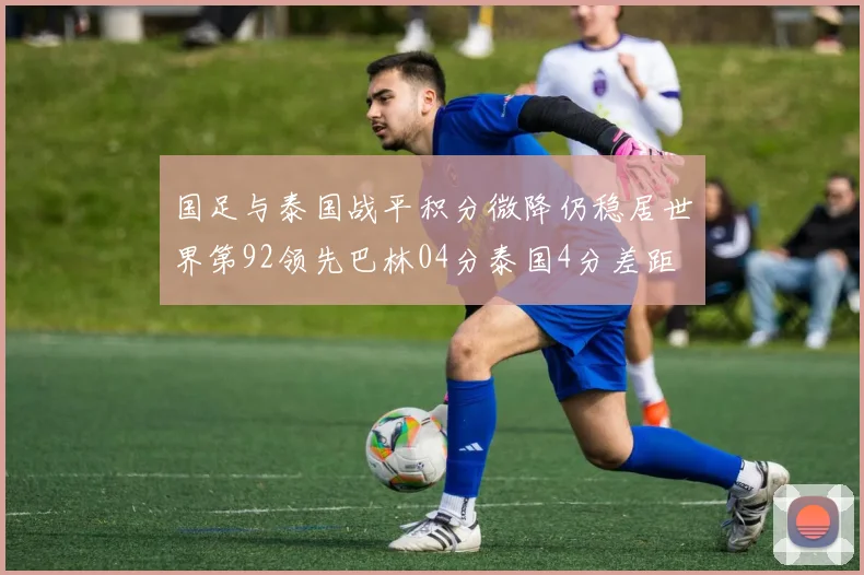 国足与泰国战平积分微降仍稳居世界第92领先巴林04分泰国4分差距