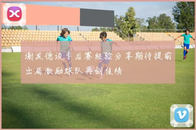 谢泼德谈季后赛经验分享期待提前出局激励球队再创佳绩
