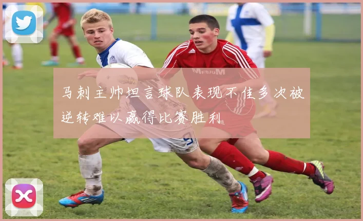 马刺主帅坦言球队表现不佳多次被逆转难以赢得比赛胜利