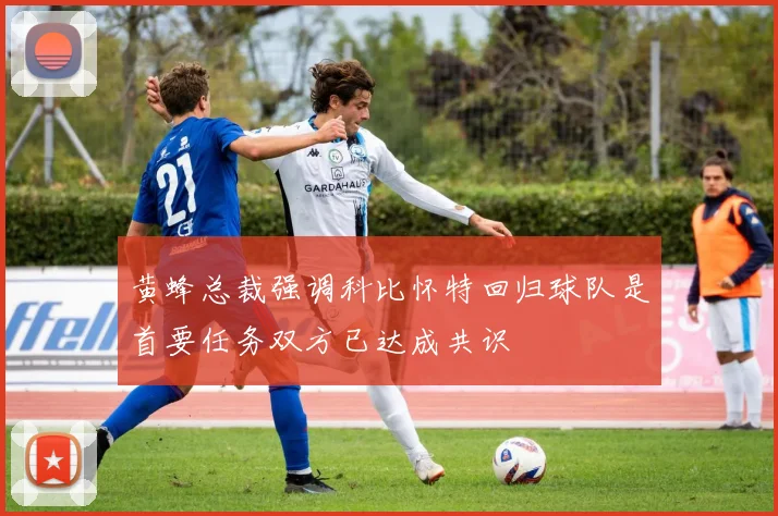 黄蜂总裁强调科比怀特回归球队是首要任务双方已达成共识