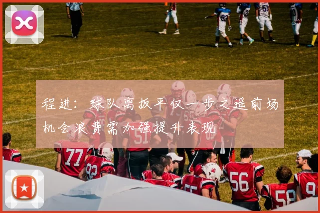 程进：球队离扳平仅一步之遥前场机会浪费需加强提升表现