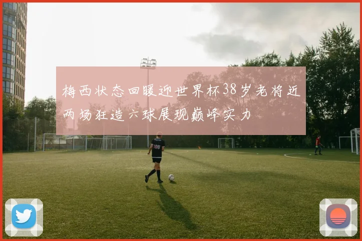 梅西状态回暖迎世界杯38岁老将近两场狂造六球展现巅峰实力