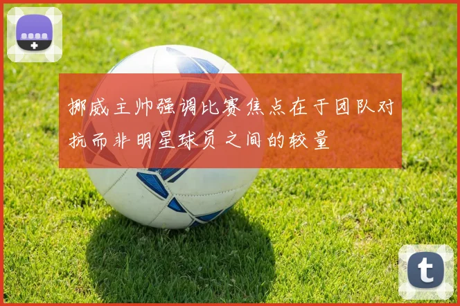 挪威主帅强调比赛焦点在于团队对抗而非明星球员之间的较量