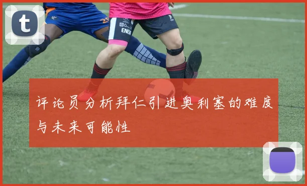 评论员分析拜仁引进奥利塞的难度与未来可能性