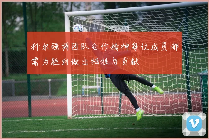 科尔强调团队合作精神每位成员都需为胜利做出牺牲与贡献